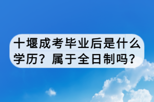 十堰成考畢業(yè)后是什么學(xué)歷?屬于全日制嗎? 十堰成考畢業(yè)后是什么學(xué)歷?屬于全日制嗎?