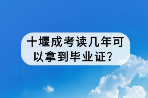 十堰成考讀幾年可以拿到畢業(yè)證? 十堰成考讀幾年可以拿到畢業(yè)證?