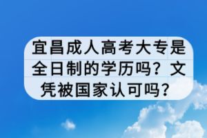 宜昌成人高考大專是全日制的學(xué)歷嗎？文憑被國家認(rèn)可嗎？