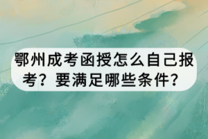 鄂州成考函授怎么自己報考？要滿足哪些條件？