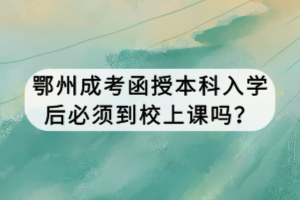鄂州成考函授本科入學后必須到校上課嗎？