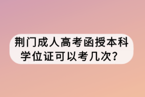 荊門成人高考函授本科學(xué)位證可以考幾次? 荊門成人高考函授本科學(xué)位證可以考幾次?