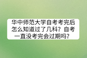 華中師范大學自考考完后怎么知道過了幾科？自考一直沒考完會過期嗎？