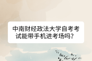 中南財(cái)經(jīng)政法大學(xué)自考考試能帶手機(jī)進(jìn)考場嗎? 中南財(cái)經(jīng)政法大學(xué)自考考試能帶手機(jī)進(jìn)考場嗎?