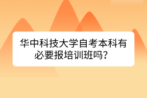 華中科技大學自考本科有必要報培訓班嗎? 華中科技大學自考本科有必要報培訓班嗎?