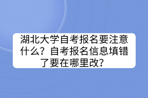 湖北大學自考報名要注意什么?自考報名信息填錯了要在哪里改? 湖北大學自考報名要注意什么?自考報名信息填錯了要在哪里改?