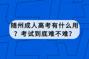 隨州成人高考有什么用?考試到底難不難? 隨州成人高考有什么用?考試到底難不難?