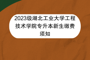 2023級(jí)湖北工業(yè)大學(xué)工程技術(shù)學(xué)院專升本新生繳費(fèi)須知