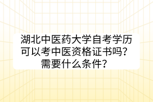 湖北中醫(yī)藥大學自考學歷可以考中醫(yī)資格證書嗎？需要什么條件？