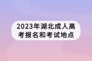 2023年湖北成人高考報名和考試地點 2023年湖北成人高考報名和考試地點