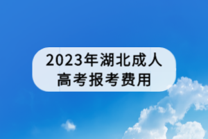 2023年湖北成人高考報考費(fèi)用 2023年湖北成人高考報考費(fèi)用
