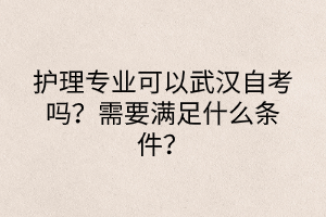 護(hù)理專(zhuān)業(yè)可以武漢自考嗎?需要滿(mǎn)足什么條件? 護(hù)理專(zhuān)業(yè)可以武漢自考嗎?需要滿(mǎn)足什么條件?