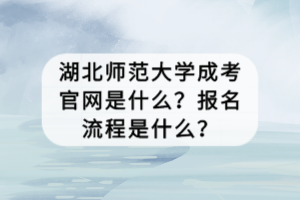 湖北師范大學(xué)成考官網(wǎng)是什么？報名流程是什么？