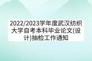 2022/2023學年度武漢紡織大學自考本科畢業(yè)論文(設計)抽檢工作通知 2022/2023學年度武漢紡織大學自考本科畢業(yè)論文(設計)抽檢工作通知