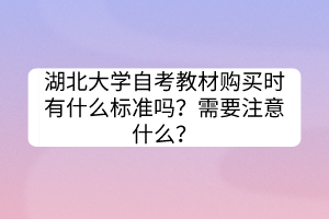 湖北大學自考教材購買時有什么標準嗎?需要注意什么? 湖北大學自考教材購買時有什么標準嗎?需要注意什么?