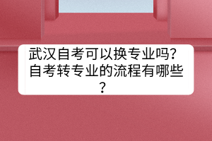 武漢自考可以換專業(yè)嗎?自考轉(zhuǎn)專業(yè)的流程有哪些? 武漢自考可以換專業(yè)嗎?自考轉(zhuǎn)專業(yè)的流程有哪些?