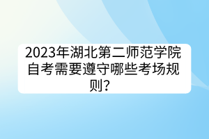 2023年湖北第二師范學(xué)院自考需要遵守哪些考場規(guī)則？