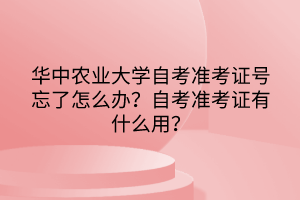 華中農業(yè)大學自考準考證號忘了怎么辦?自考準考證有什么用? 華中農業(yè)大學自考準考證號忘了怎么辦?自考準考證有什么用?
