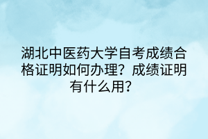湖北中醫(yī)藥大學自考成績合格證明如何辦理?成績證明有什么用? 湖北中醫(yī)藥大學自考成績合格證明如何辦理?成績證明有什么用?