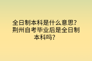 全日制本科是什么意思？荊州自考畢業(yè)后是全日制本科嗎？