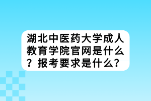 湖北中醫(yī)藥大學成人教育學院官網是什么?報考要求是什么? 湖北中醫(yī)藥大學成人教育學院官網是什么?報考要求是什么?