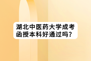 湖北中醫(yī)藥大學(xué)成考函授本科好通過(guò)嗎? 湖北中醫(yī)藥大學(xué)成考函授本科好通過(guò)嗎?