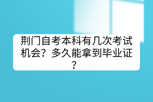 荊門(mén)自考本科有幾次考試機(jī)會(huì)?多久能拿到畢業(yè)證? 荊門(mén)自考本科有幾次考試機(jī)會(huì)?多久能拿到畢業(yè)證?