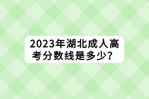 2023年湖北成人高考分?jǐn)?shù)線(xiàn)是多少? 2023年湖北成人高考分?jǐn)?shù)線(xiàn)是多少?