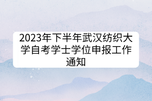 2023年下半年武漢紡織大學(xué)自考學(xué)士學(xué)位申報工作通知 2023年下半年武漢紡織大學(xué)自考學(xué)士學(xué)位申報工作通知
