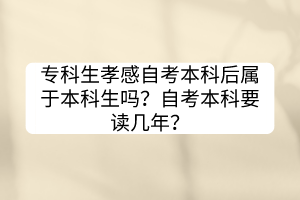 專科生孝感自考本科后屬于本科生嗎？自考本科要讀幾年？