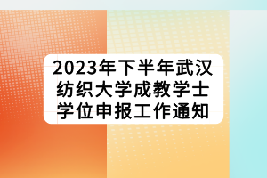 2023年下半年武漢紡織大學(xué)成教學(xué)士學(xué)位申報工作通知 2023年下半年武漢紡織大學(xué)成教學(xué)士學(xué)位申報工作通知