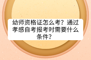 幼師資格證怎么考？通過孝感自考報考時需要什么條件？