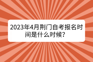 2023年4月荊門自考報名時間是什么時候? 2023年4月荊門自考報名時間是什么時候?