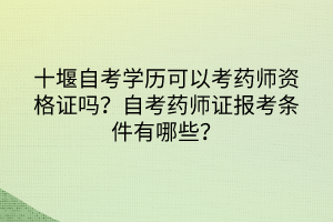 十堰自考學(xué)歷可以考藥師資格證嗎?自考藥師證報(bào)考條件有哪些? 十堰自考學(xué)歷可以考藥師資格證嗎?自考藥師證報(bào)考條件有哪些?