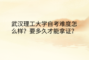 武漢理工大學(xué)自考難度怎么樣？要多久才能拿證？