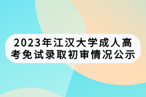 2023年江漢大學(xué)成人高考免試錄取初審情況公示 2023年江漢大學(xué)成人高考免試錄取初審情況公示
