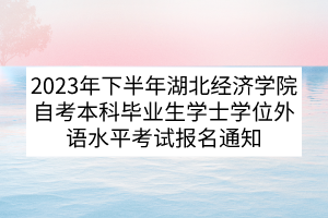2023年下半年湖北經(jīng)濟學院自考本科畢業(yè)生學士學位外語水平考試報名通知