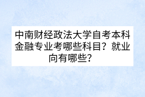 中南財經(jīng)政法大學自考本科金融專業(yè)考哪些科目？就業(yè)向有哪些？