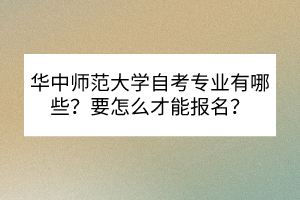 華中師范大學(xué)自考專業(yè)有哪些？要怎么才能報名？