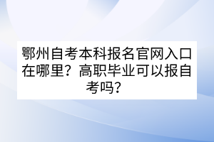 鄂州自考本科報(bào)名官網(wǎng)入口在哪里?高職畢業(yè)可以報(bào)自考嗎? 鄂州自考本科報(bào)名官網(wǎng)入口在哪里?高職畢業(yè)可以報(bào)自考嗎?