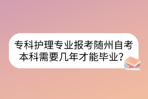 專科護(hù)理專業(yè)報考隨州自考本科需要幾年才能畢業(yè)? 專科護(hù)理專業(yè)報考隨州自考本科需要幾年才能畢業(yè)?
