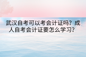 武漢自考可以考會計證嗎?成人自考會計證要怎么學習? 武漢自考可以考會計證嗎?成人自考會計證要怎么學習?