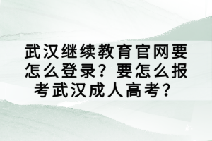 武漢繼續(xù)教育官網(wǎng)要怎么登錄?要怎么報(bào)考武漢成人高考? 武漢繼續(xù)教育官網(wǎng)要怎么登錄?要怎么報(bào)考武漢成人高考?