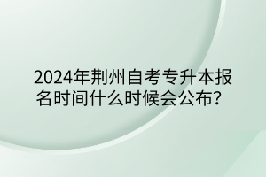 2024年荊州自考專升本報(bào)名時(shí)間什么時(shí)候會(huì)公布? 2024年荊州自考專升本報(bào)名時(shí)間什么時(shí)候會(huì)公布?