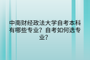 中南財(cái)經(jīng)政法大學(xué)自考本科有哪些專業(yè)？自考如何選專業(yè)？