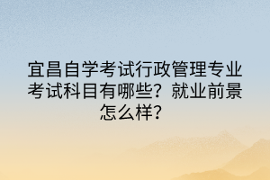宜昌自學考試行政管理專業(yè)考試科目有哪些？就業(yè)前景怎么樣？