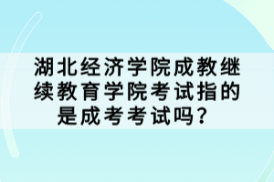 湖北經(jīng)濟(jì)學(xué)院成教繼續(xù)教育學(xué)院考試指的是成考考試嗎? 湖北經(jīng)濟(jì)學(xué)院成教繼續(xù)教育學(xué)院考試指的是成考考試嗎?