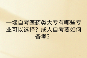 十堰自考醫(yī)藥類大專有哪些專業(yè)可以選擇?成人自考要如何備考? 十堰自考醫(yī)藥類大專有哪些專業(yè)可以選擇?成人自考要如何備考?