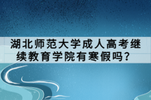 湖北師范大學成人高考繼續(xù)教育學院有寒假嗎? 湖北師范大學成人高考繼續(xù)教育學院有寒假嗎?