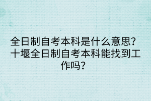 全日制自考本科是什么意思?十堰全日制自考本科能找到工作嗎? 全日制自考本科是什么意思?十堰全日制自考本科能找到工作嗎?